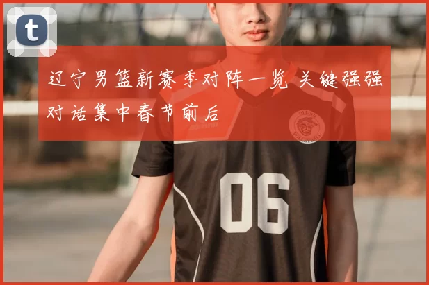 辽宁男篮新赛季对阵一览 关键强强对话集中春节前后