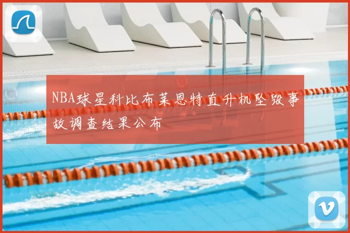 NBA球星科比布莱恩特直升机坠毁事故调查结果公布