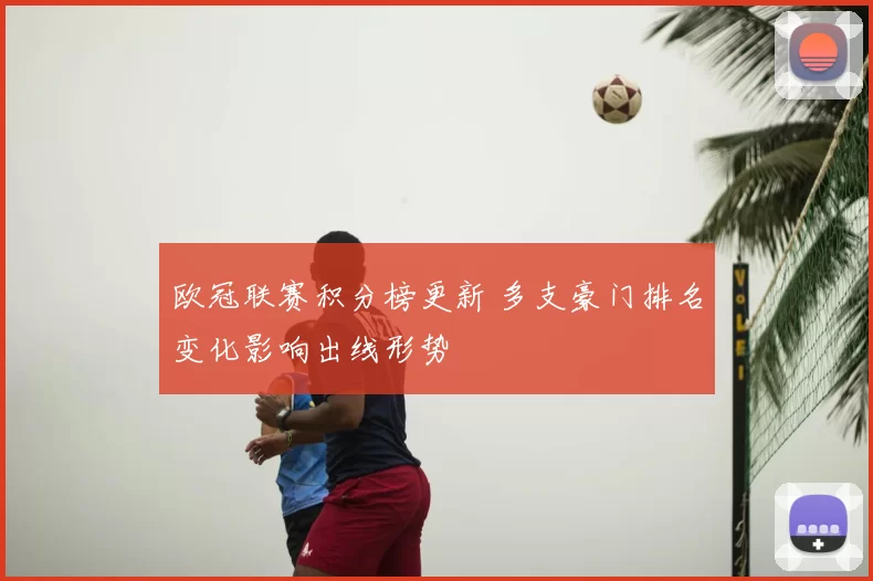 欧冠联赛积分榜更新 多支豪门排名变化影响出线形势