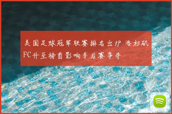 美国足球冠军联赛排名出炉 洛杉矶FC升至榜首影响季后赛争夺