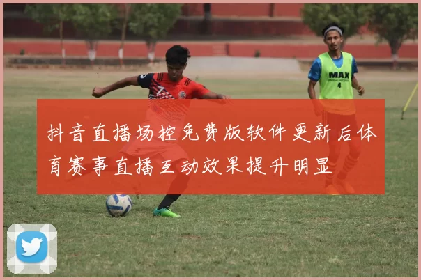 抖音直播场控免费版软件更新后体育赛事直播互动效果提升明显