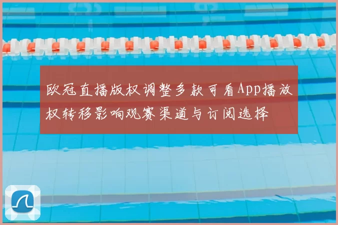 欧冠直播版权调整多款可看App播放权转移影响观赛渠道与订阅选择