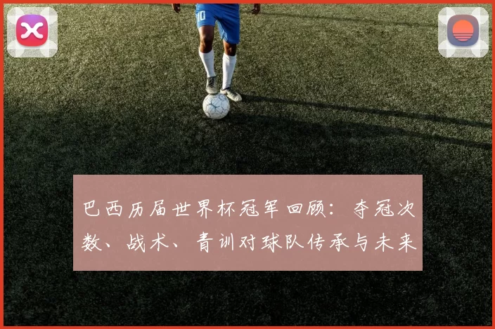 巴西历届世界杯冠军回顾：夺冠次数、战术、青训对球队传承与未来影响