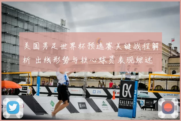 美国男足世界杯预选赛关键战程解析 出线形势与核心球员表现综述