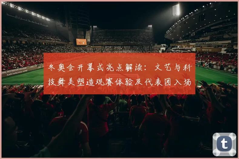 冬奥会开幕式亮点解读：文艺与科技舞美塑造观赛体验及代表团入场