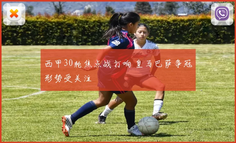 西甲30轮焦点战打响 皇马巴萨争冠形势受关注