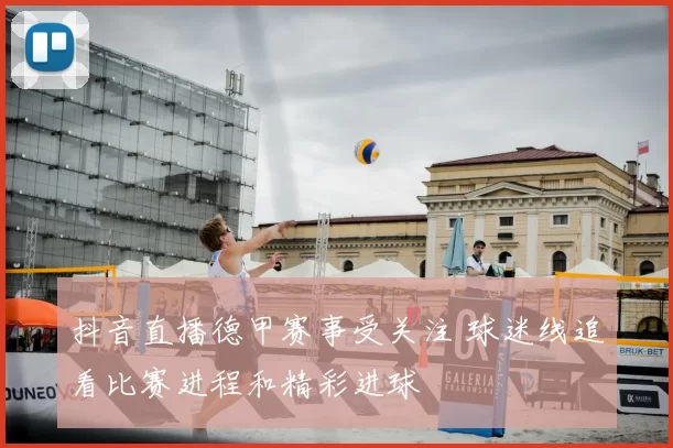 抖音直播德甲赛事受关注 球迷线追看比赛进程和精彩进球