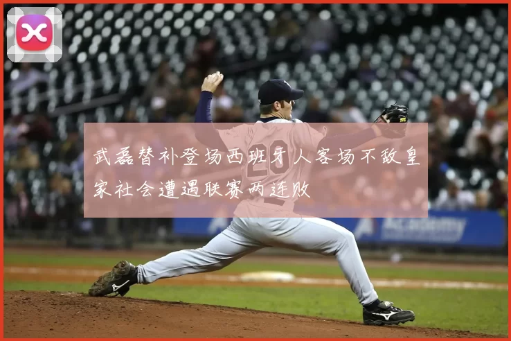 武磊替补登场西班牙人客场不敌皇家社会遭遇联赛两连败