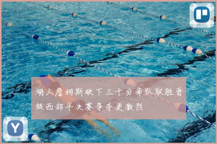 湖人詹姆斯砍下三十分率队取胜晋级西部半决赛争夺更激烈