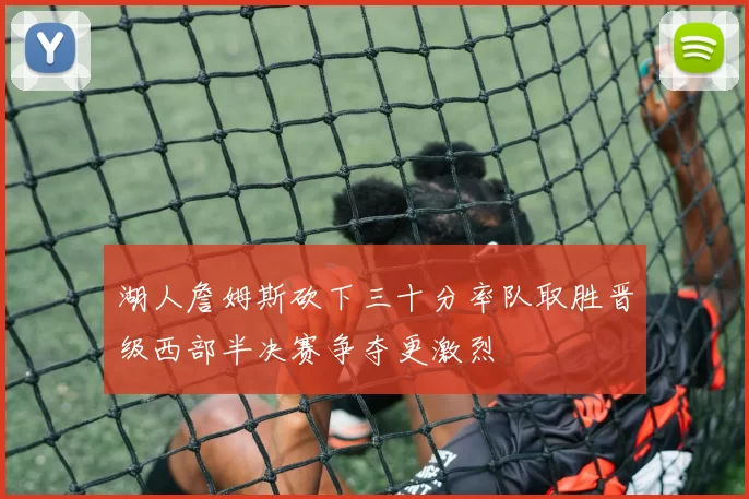 湖人詹姆斯砍下三十分率队取胜晋级西部半决赛争夺更激烈