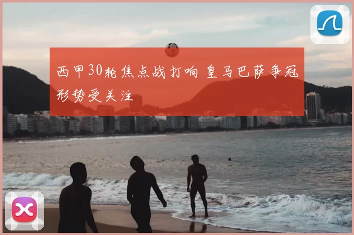 西甲30轮焦点战打响 皇马巴萨争冠形势受关注