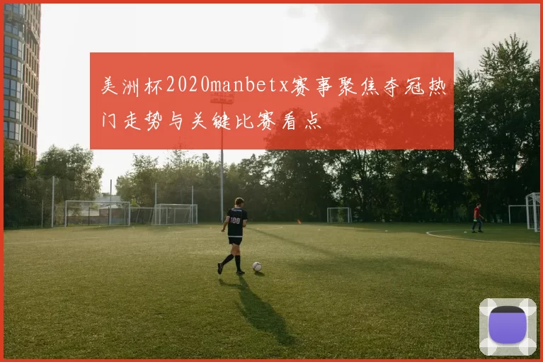 美洲杯2020manbetx赛事聚焦夺冠热门走势与关键比赛看点