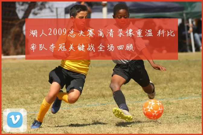 湖人2009总决赛高清录像重温 科比率队夺冠关键战全场回顾