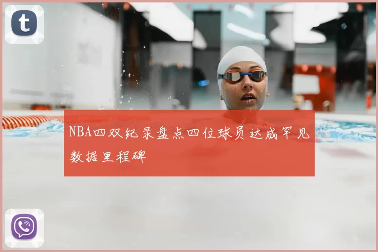 NBA四双纪录盘点四位球员达成罕见数据里程碑