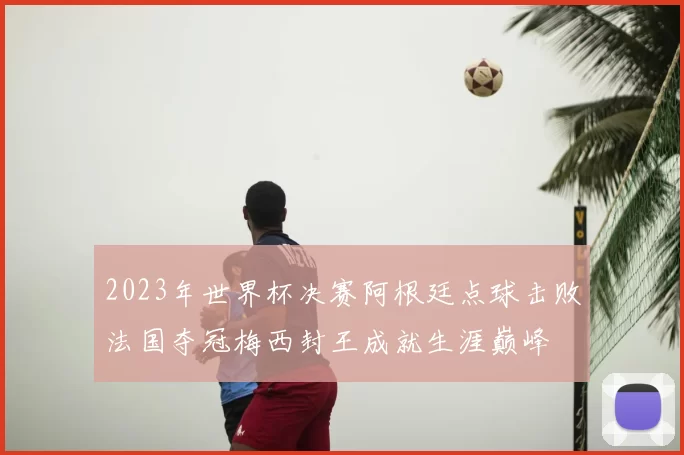 2023年世界杯决赛阿根廷点球击败法国夺冠梅西封王成就生涯巅峰