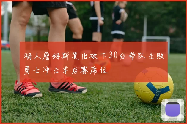 湖人詹姆斯复出砍下30分带队击败勇士冲击季后赛席位