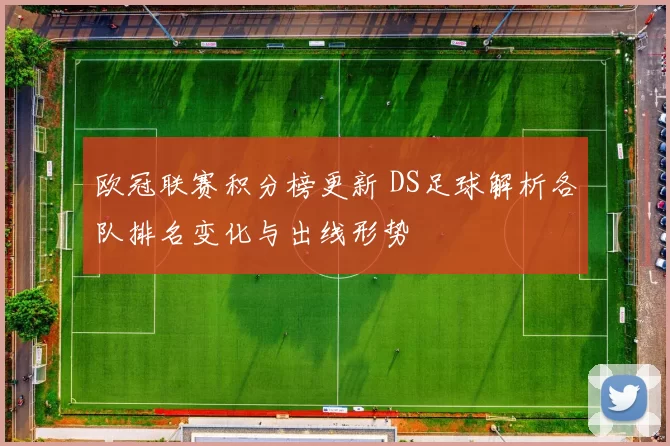欧冠联赛积分榜更新 DS足球解析各队排名变化与出线形势