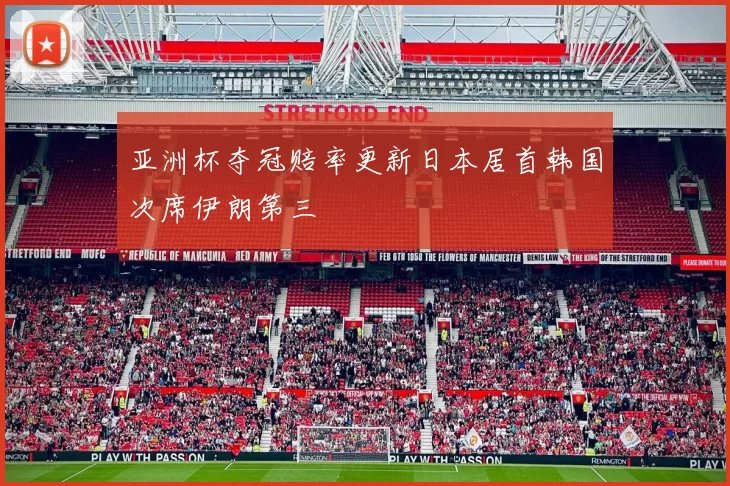 亚洲杯夺冠赔率更新日本居首韩国次席伊朗第三