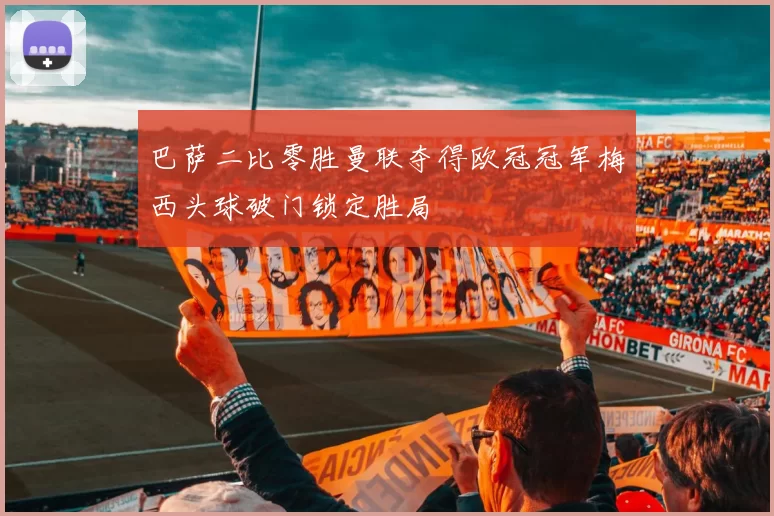 巴萨二比零胜曼联夺得欧冠冠军梅西头球破门锁定胜局