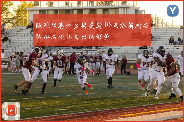 欧冠联赛积分榜更新 DS足球解析各队排名变化与出线形势