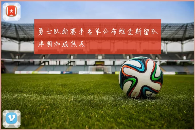 勇士队新赛季名单公布维金斯留队库明加成焦点