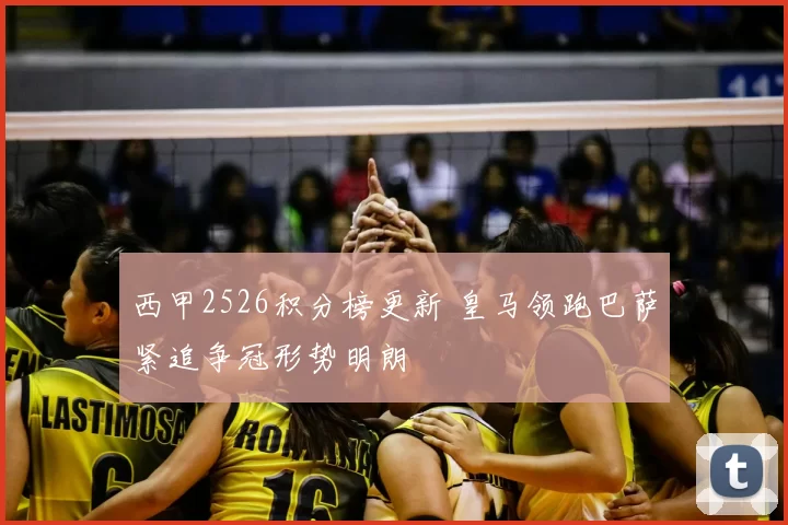 西甲2526积分榜更新 皇马领跑巴萨紧追争冠形势明朗