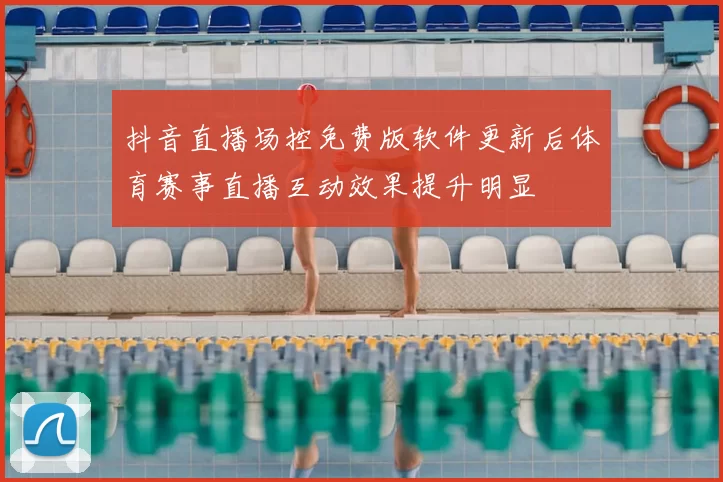 抖音直播场控免费版软件更新后体育赛事直播互动效果提升明显