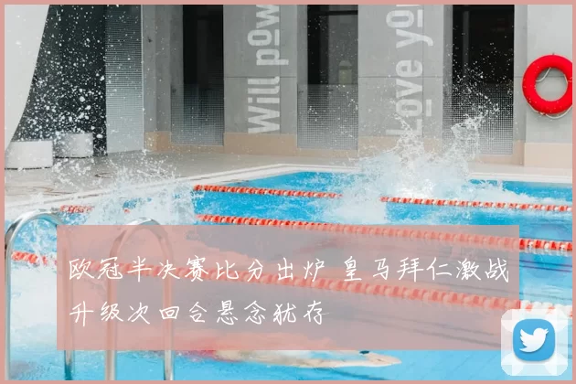 欧冠半决赛比分出炉 皇马拜仁激战升级次回合悬念犹存