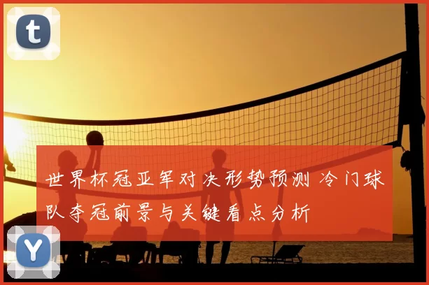 世界杯冠亚军对决形势预测 冷门球队夺冠前景与关键看点分析
