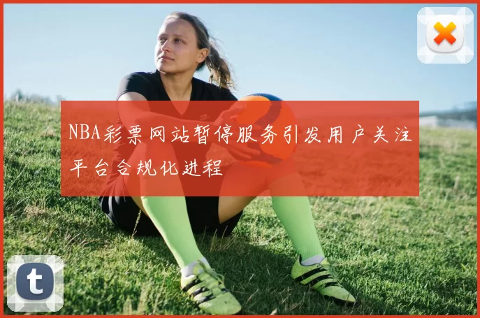 NBA彩票网站暂停服务引发用户关注平台合规化进程