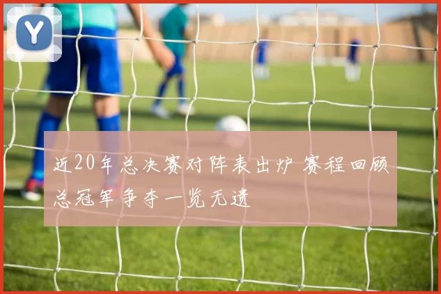 近20年总决赛对阵表出炉 赛程回顾总冠军争夺一览无遗