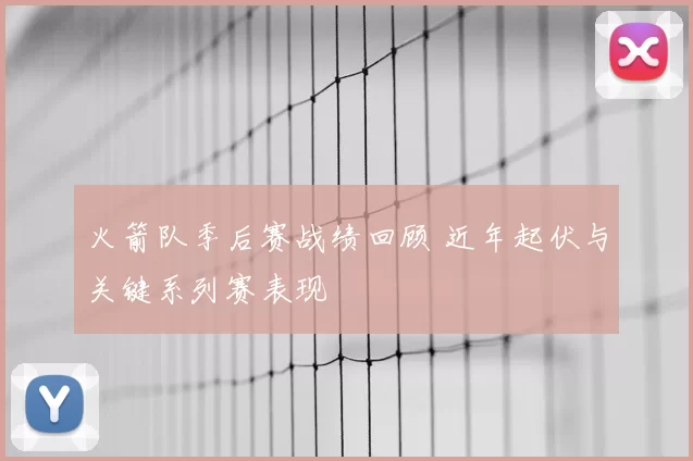 火箭队季后赛战绩回顾 近年起伏与关键系列赛表现