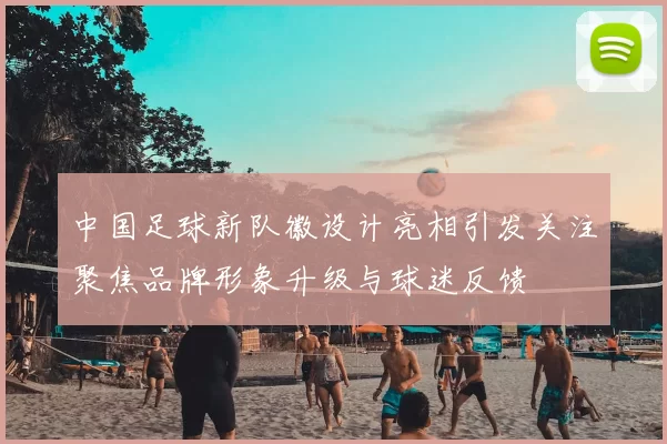 中国足球新队徽设计亮相引发关注聚焦品牌形象升级与球迷反馈