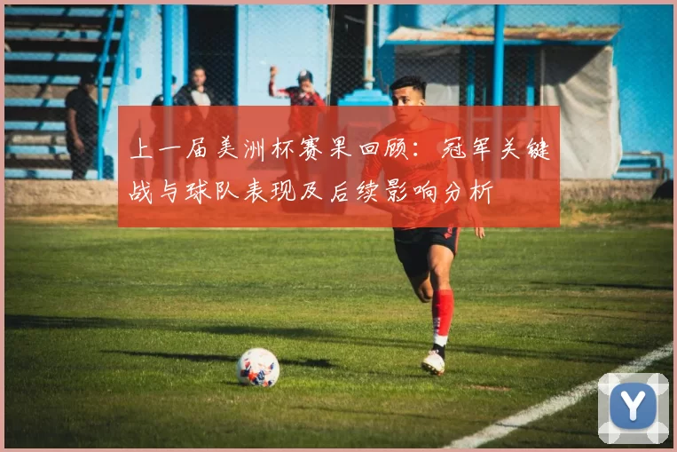 上一届美洲杯赛果回顾：冠军关键战与球队表现及后续影响分析