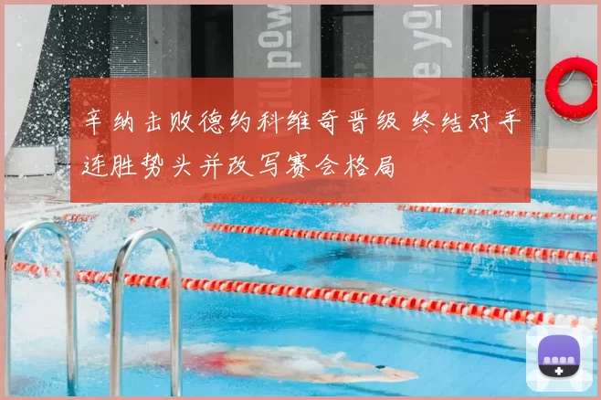 辛纳击败德约科维奇晋级 终结对手连胜势头并改写赛会格局