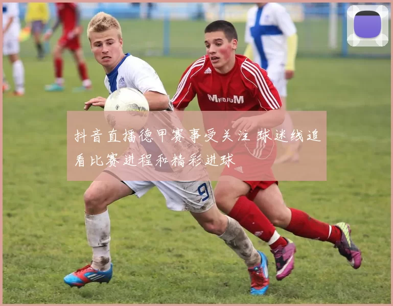 抖音直播德甲赛事受关注 球迷线追看比赛进程和精彩进球