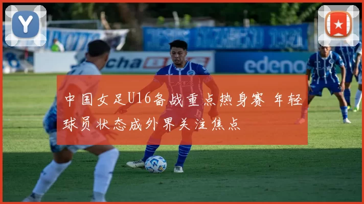 中国女足U16备战重点热身赛 年轻球员状态成外界关注焦点