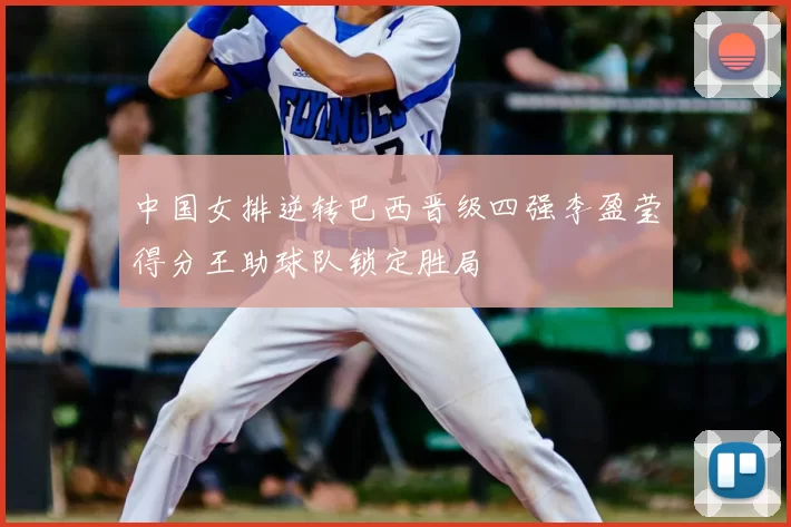 中国女排逆转巴西晋级四强李盈莹得分王助球队锁定胜局