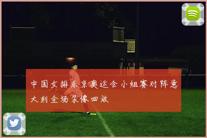 中国女排东京奥运会小组赛对阵意大利全场录像回放