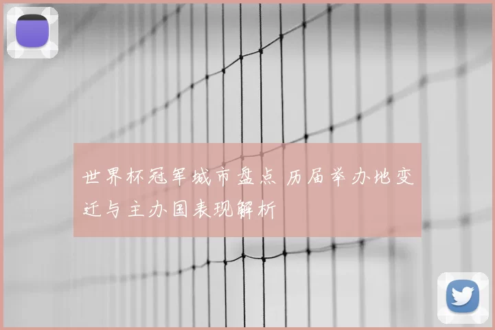世界杯冠军城市盘点 历届举办地变迁与主办国表现解析