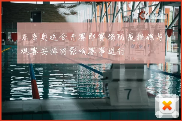 东京奥运会开赛即赛场防疫措施与观赛安排将影响赛事进行