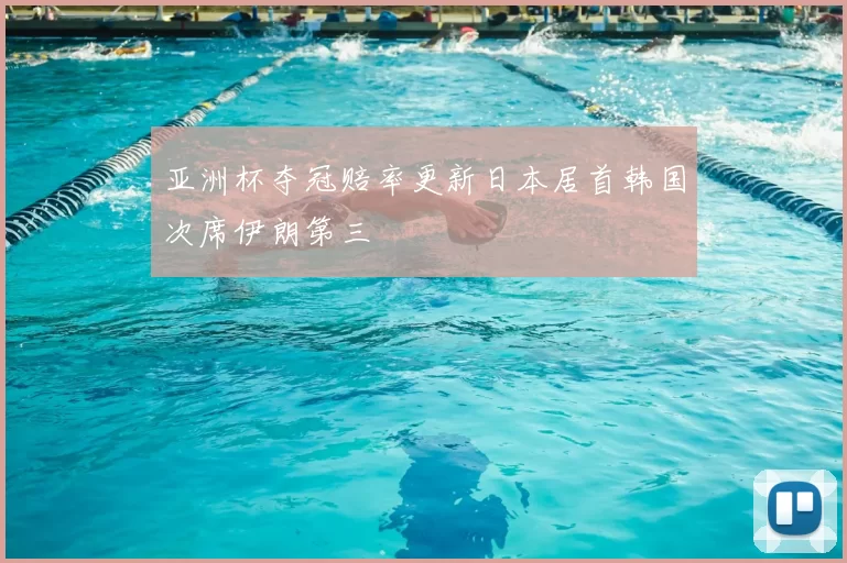 亚洲杯夺冠赔率更新日本居首韩国次席伊朗第三