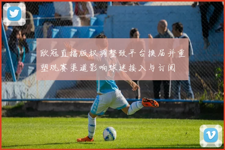 欧冠直播版权调整致平台换届并重塑观赛渠道影响球迷接入与订阅