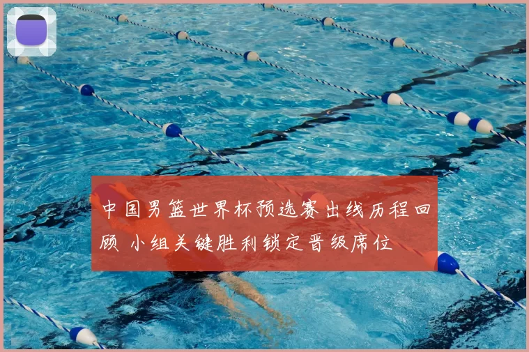 中国男篮世界杯预选赛出线历程回顾 小组关键胜利锁定晋级席位
