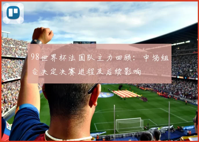 98世界杯法国队主力回顾：中场组合决定决赛进程及后续影响