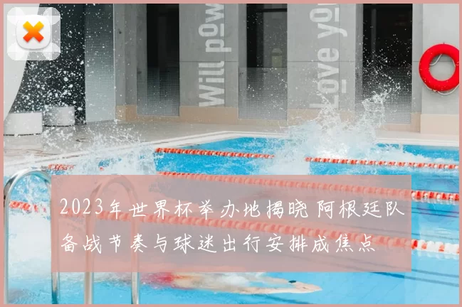 2023年世界杯举办地揭晓 阿根廷队备战节奏与球迷出行安排成焦点