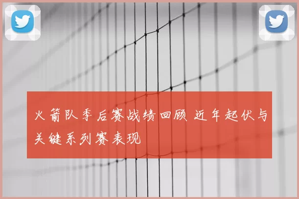 火箭队季后赛战绩回顾 近年起伏与关键系列赛表现