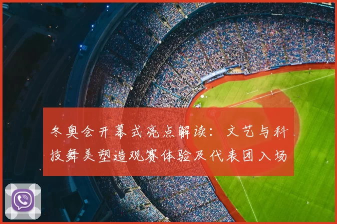 冬奥会开幕式亮点解读：文艺与科技舞美塑造观赛体验及代表团入场