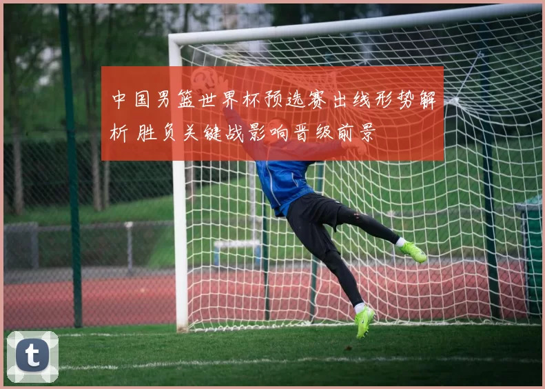 中国男篮世界杯预选赛出线形势解析 胜负关键战影响晋级前景