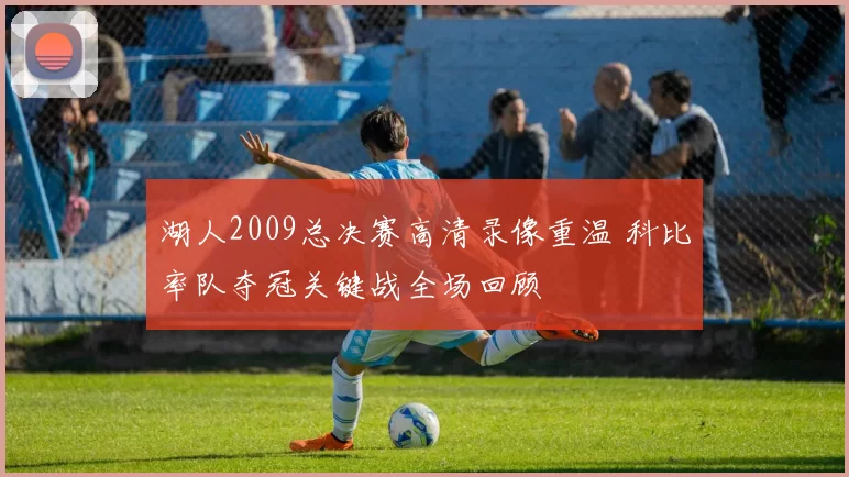 湖人2009总决赛高清录像重温 科比率队夺冠关键战全场回顾